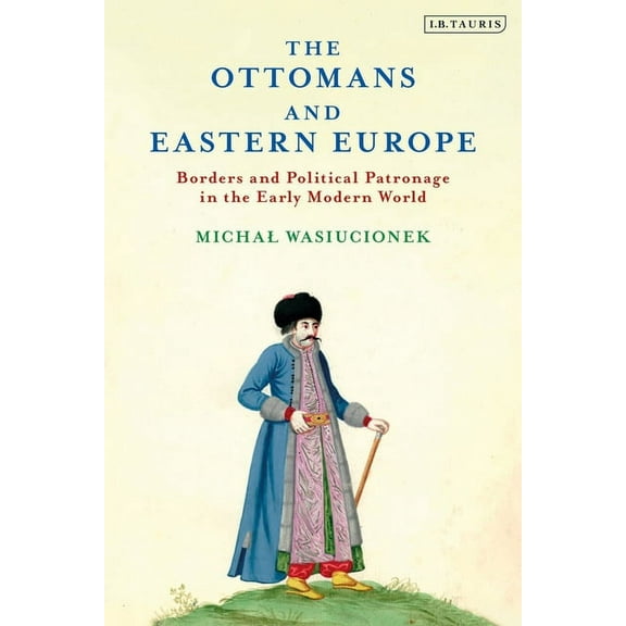 Ottoman Empire and the World The Ottomans and Eastern Europe: Borders and Political Patronage in the Early Modern World, (Paperback)
