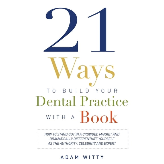 21 Ways to Build Your Dental Practice With a Book : How To Stand Out In A Crowded Market And Dramatically Differentiate Yourself As The Authority, Celebrity and Expert (Paperback)