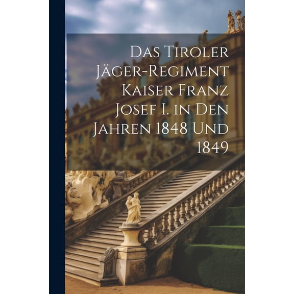 Das Tiroler Jäger-Regiment Kaiser Franz Josef I. in Den Jahren 1848 Und 1849 (Paperback)