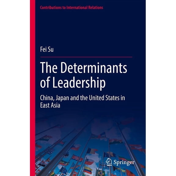 Contributions to International Relations The Determinants of Leadership: China, Japan and the United States in East Asia, (Paperback)