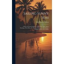 Sailing Sunny Seas; a Story of Travel in Jamaica, Honolulu, Haiti, Santo Domingo, Porto Rico, St. Thomas, Dominica, Martinique, Trinidad and the West Indies (Hardcover)