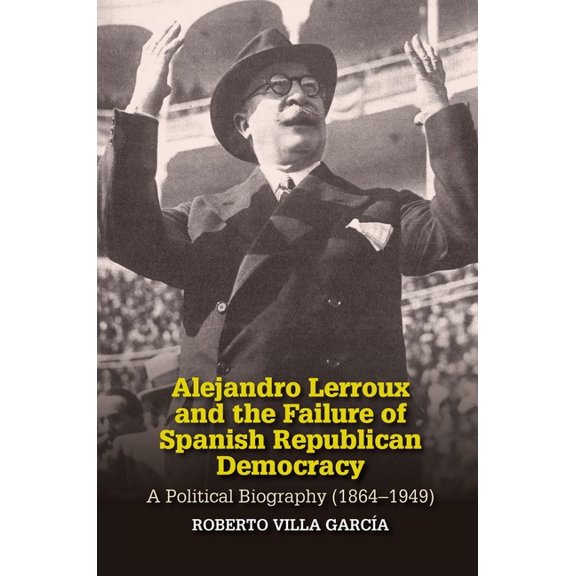 Liverpool Studies in Spanish History Alejandro Lerroux and the Failure of Spanish Republican Democracy: A Political Biography (1864-1949), (Paperback)