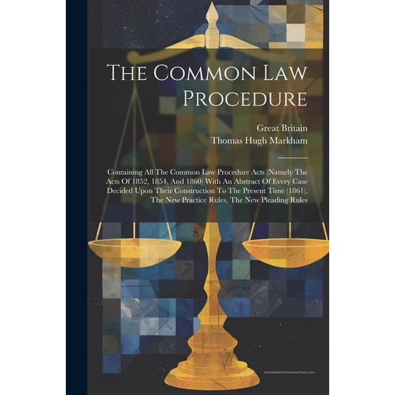 The Common Law Procedure: Containing All The Common Law Procedure Acts (namely The Acts Of 1852, 1854, And 1860) With An, (Paperback)