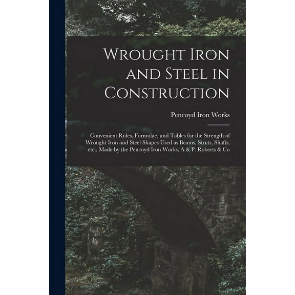 Wrought Iron and Steel in Construction : Convenient Rules, Formulae, and Tables for the Strength of Wrought Iron and Steel Shapes Used as Beams, Strut