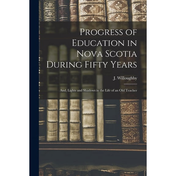 Progress of Education in Nova Scotia During Fifty Years; and, Lights and Shadows in the Life of an Old Teacher [microfor, (Paperback)