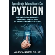 Aprendizaje Automatizado Con Python: Gu?a completa para principiantes para aprender sobre los reinos del aprendizaje autom?tico con Python(Libro En Es