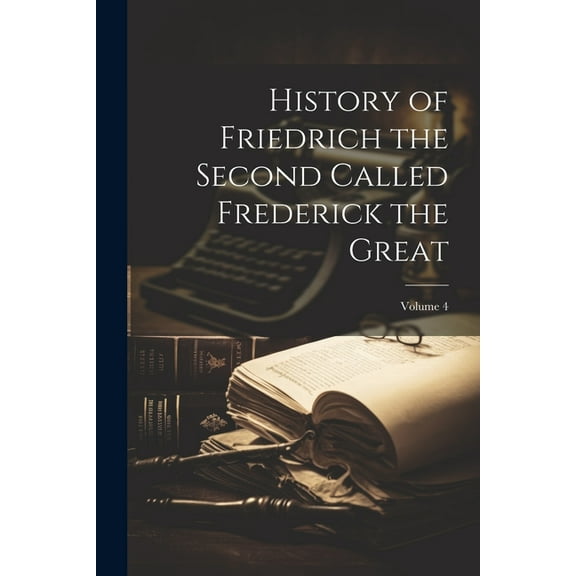 History of Friedrich the Second Called Frederick the Great; Volume 4 (Paperback)
