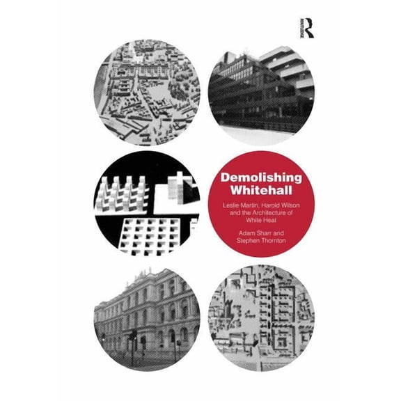 Demolishing Whitehall: Leslie Martin, Harold Wilson and the Architecture of White Heat. by Adam Sharr, Stephen Thornton, (Hardcover)