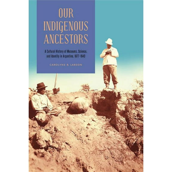 Our Indigenous Ancestors: A Cultural History of Museums, Science, and Identity in Argentina, 1877-1943, (Paperback)