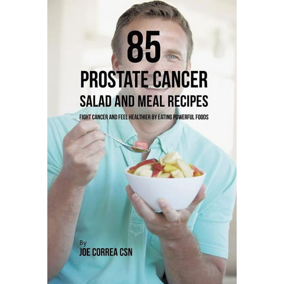 85 Prostate Cancer Salad and Meal Recipes: Fight Cancer and Feel Healthier by Eating Powerful Foods, (Paperback)