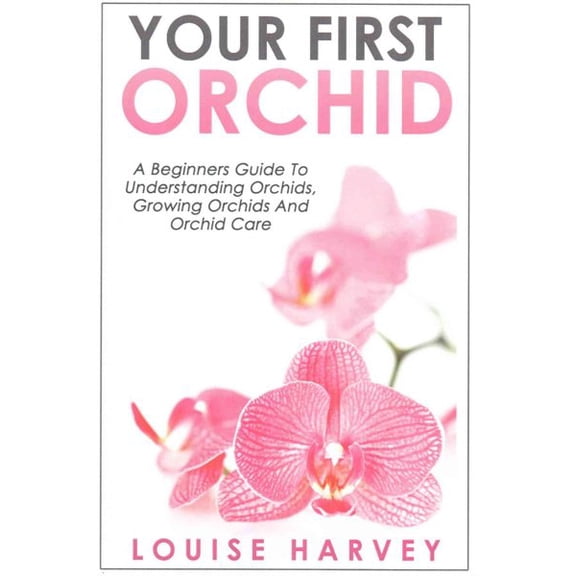 Your First Orchid: A Beginners Guide To Understanding Orchids, Growing Orchids and Orchid Care (Paperback) by Louise Harvey