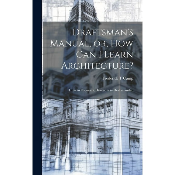 Draftsman's Manual, or, How can I Learn Architecture?: Hints to Enquirers, Directions in Draftsmanship, (Hardcover)