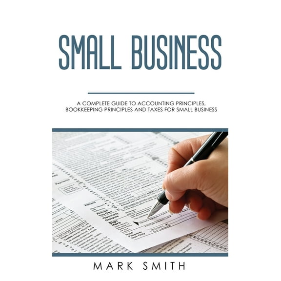 Small Business: A Complete Guide to Accounting Principles, Bookkeeping Principles and Taxes for Small Business, (Hardcover)