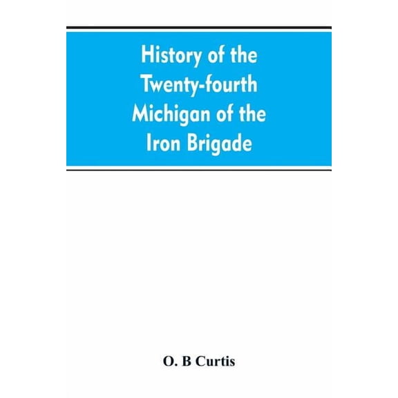 History of the Twenty-fourth Michigan of the Iron brigade, known as the Detroit and Wayne county regiment, (Paperback)
