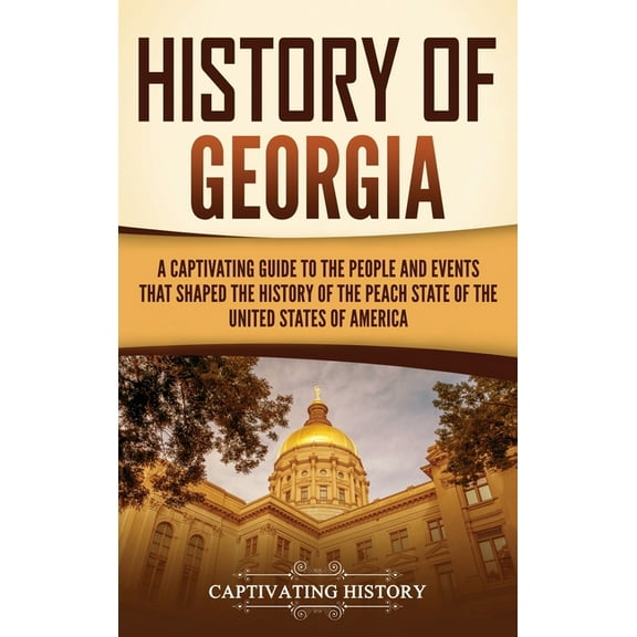 History of Georgia: A Captivating Guide to the People and Events That Shaped the History of the Peach State of the United States of America (Hardcover)