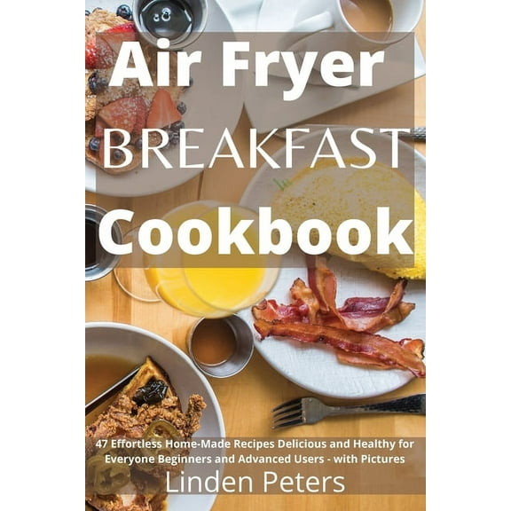 Air Fryer Breakfast Cookbook : 47 Effortless Home-Made Recipes Delicious and Healthy for Everyone Beginners and Advanced Users - with Pictures (Paperback)