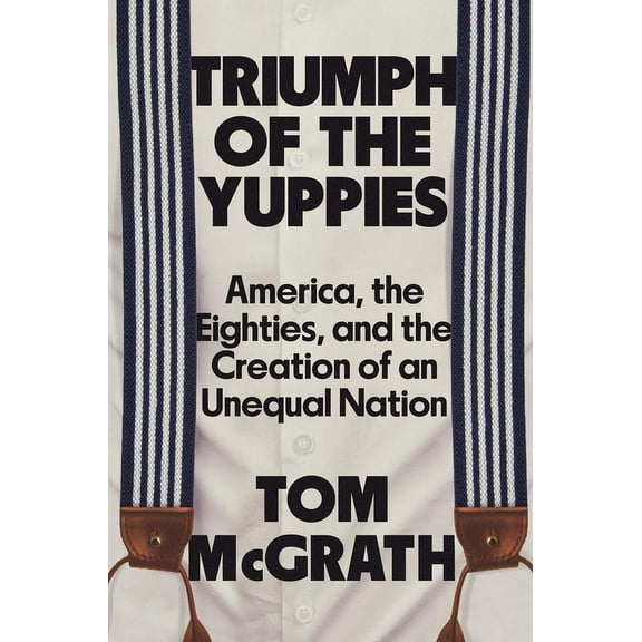 Triumph of the Yuppies: America, the Eighties, and the Creation of an Unequal Nation, (Hardcover)