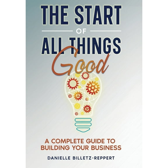 The Start of All Things Good: A Complete Guide to Building Your Business, (Hardcover)