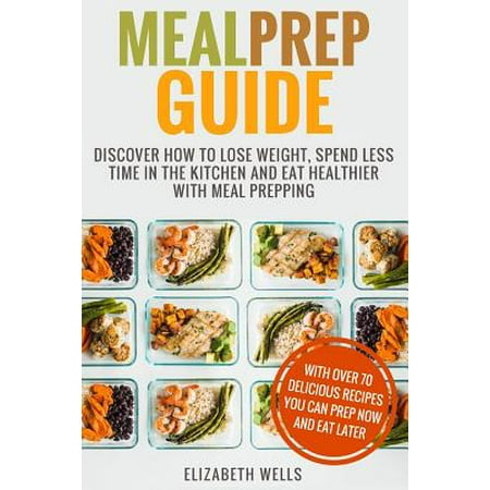 Meal Prep Guide : Discover How to Lose Weight, Spend Less Time in the Kitchen and Eat Healthier with Meal