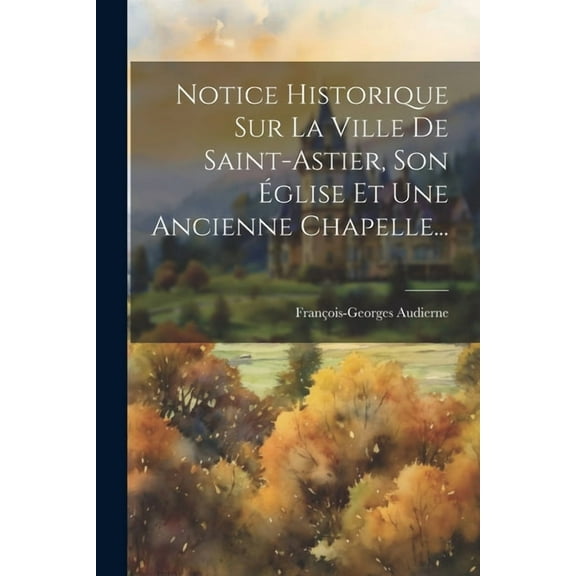 Notice Historique Sur La Ville De Saint-astier, Son Église Et Une Ancienne Chapelle... (Paperback)