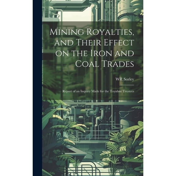 Mining Royalties, and Their Effect on the Iron and Coal Trades; Report of an Inquiry Made for the Toynbee Trustees (Hardcover)