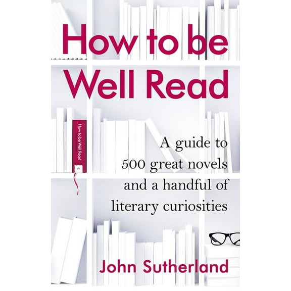 How to Be Well Read : A Guide to 500 Great Novels and a Handful of Literary Curiosities (Hardcover)