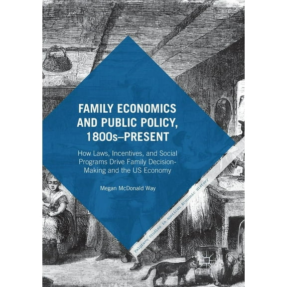 Palgrave Studies in American Economic Hi Family Economics and Public Policy, 1800s-Present: How Laws, Incentives, and Social Programs Drive Family Decision-Makin, (Paperback)