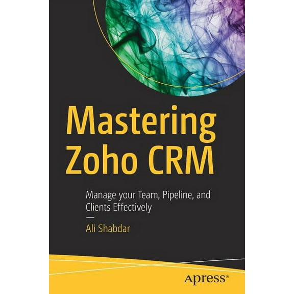 Mastering Zoho Crm: Manage Your Team, Pipeline, and Clients Effectively, (Paperback)
