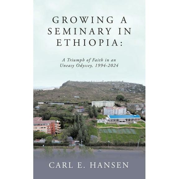 Growing a Seminary in Ethiopia: A Triumph of Faith in an Uneasy Odyssey, 1994-2024, (Hardcover)