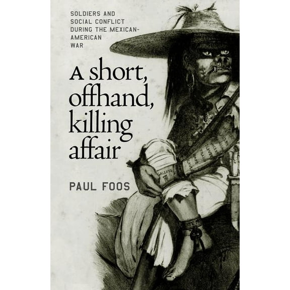 A Short, Offhand, Killing Affair: Soldiers and Social Conflict during the Mexican-American War, (Paperback)