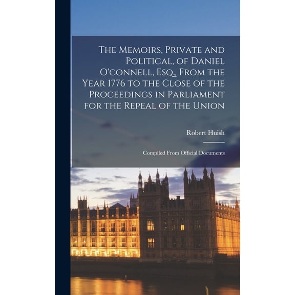 The Memoirs, Private and Political, of Daniel O'connell, Esq., From the Year 1776 to the Close of the Proceedings in Parliament for the Repeal of the Union (Hardcover)