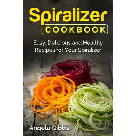 Spiralizer Cookbook: Easy, Delicious and Healthy Recipes for Your Spiralizer -