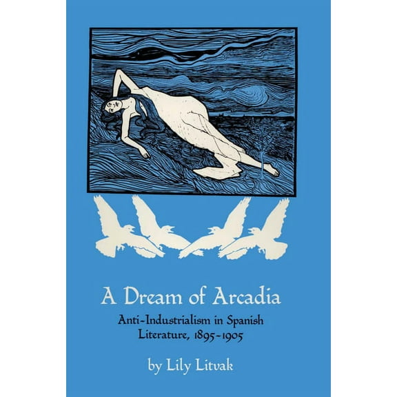 A Dream of Arcadia: Anti-Industrialism in Spanish LIterature, 1895-1905, (Paperback)