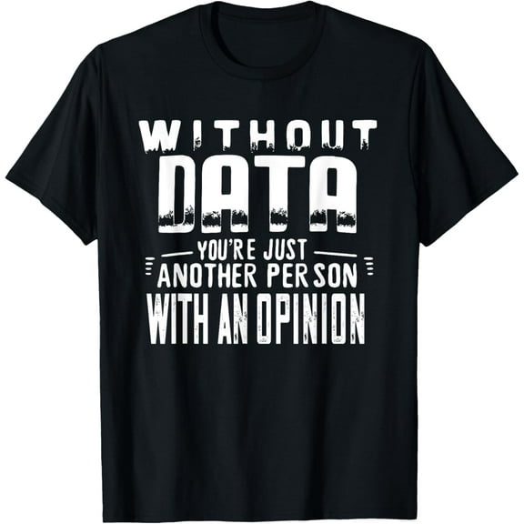 Without data, you're just another person with an opinion T-Shirt