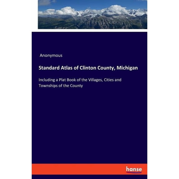 Standard Atlas of Clinton County, Michigan: Including a Plat Book of the Villages, Cities and Townships of the County, (Paperback)