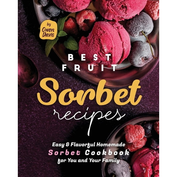 Best Fruit Sorbet Recipes: Easy & Flavorful Homemade Sorbet Cookbook for You and Your Family