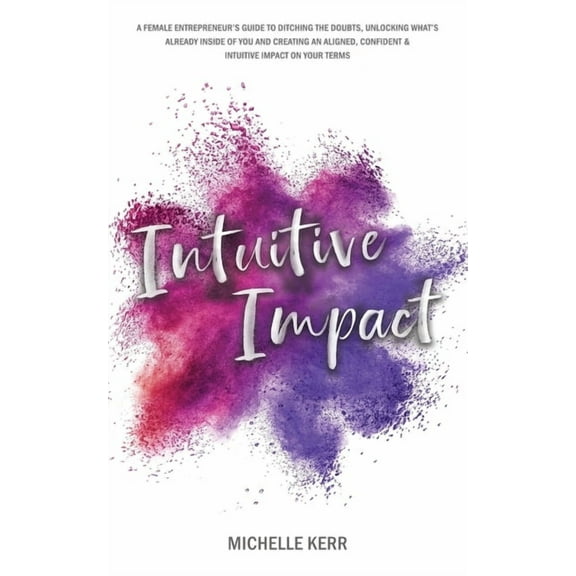 Intuitive Impact: The Female Entrepreneur's Guide To Ditching The Doubts, Unlocking What's Already Inside You, And Creat, (Paperback)