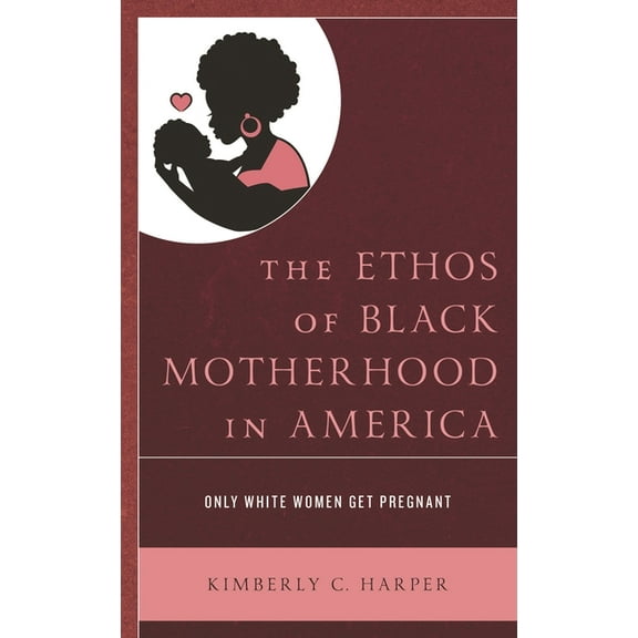 Bloomsbury Studies in Health Communicati The Ethos of Black Motherhood in America: Only White Women Get Pregnant, Book 17, (Hardcover)