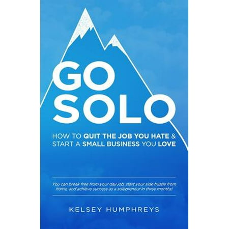Go Solo : How to Quit the Job You Hate and Start a Small Business You Love!: You Can Break Free from Your Day Job, Start Your Side Hustle from Home, and Achieve Success as a (Best Side Hustle Jobs)