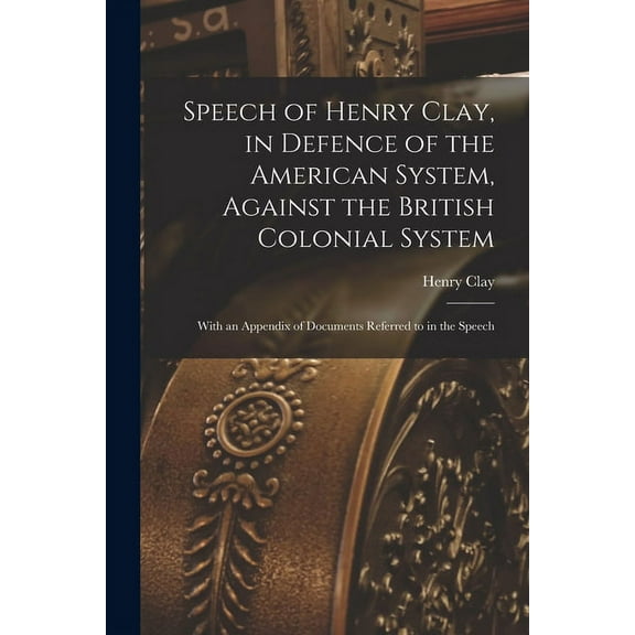 Speech of Henry Clay, in Defence of the American System, Against the British Colonial System [microform] : With an Appendix of Documents Referred to i