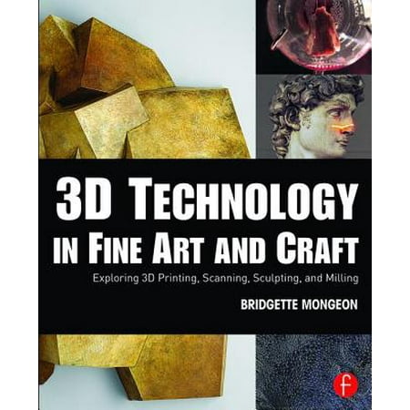 3D Technology in Fine Art and Craft : Exploring 3D Printing, Scanning, Sculpting and (Best 3d Printing Technology)