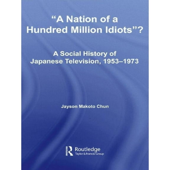 East Asia: History, Politics, Sociology A Nation of a Hundred Million Idiots?: A Social History of Japanese Television, 1953 - 1973, (Paperback)