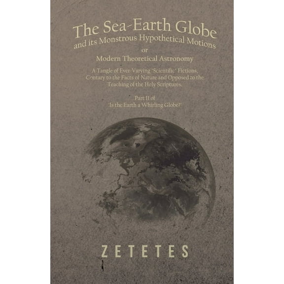 The Sea-Earth Globe and its Monstrous Hypothetical Motions; or Modern Theoretical Astronomy: A Tangle of Ever-Varying "S, (Paperback)