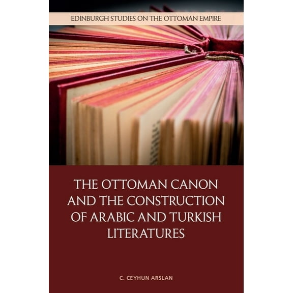 Edinburgh Studies on the Ottoman Empire The Ottoman Canon and the Construction of Arabic and Turkish Literatures, (Hardcover)