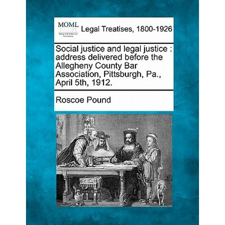 Bar 1912 Social Justice and Legal Justice : Address Delivered Before the Allegheny County Bar Association, Pittsburgh, Pa., April 5th, 1912. ()