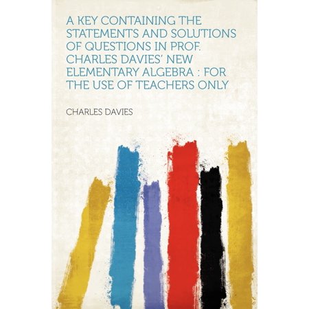 A Key Containing the Statements and Solutions of Questions in Prof. Charles Davies' New Elementary Algebra : For the Use of Teachers Only -  Davies, Charles, Teacher's Edition