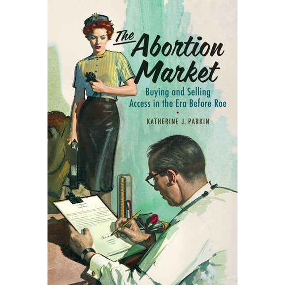 The Abortion Market: Buying and Selling Access in the Era Before Roe, (Hardcover)
