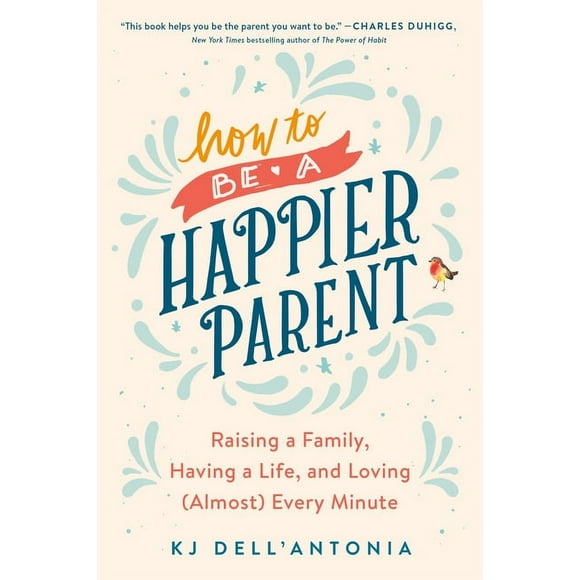 How to be a Happier Parent : Raising a Family, Having a Life, and Loving (Almost) Every Minute (Paperback)