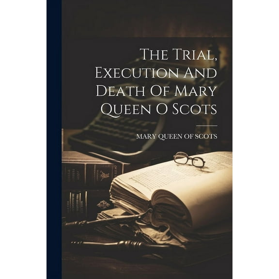 The Trial, Execution And Death Of Mary Queen O Scots (Paperback)