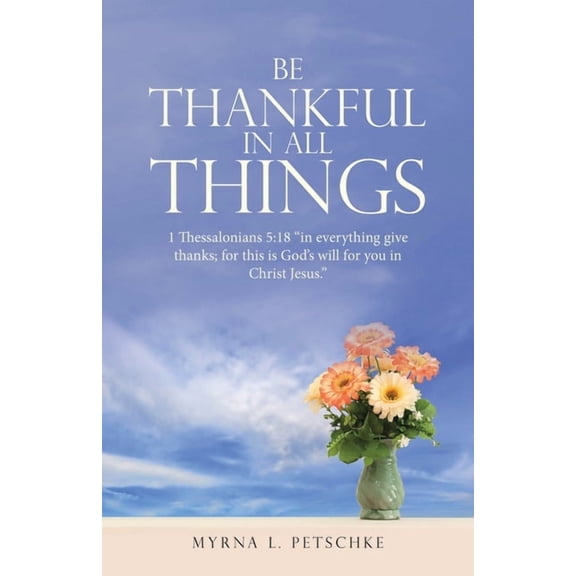 Be Thankful in All Things: 1 Thessalonians 5:18 "in everything give thanks; for this is God's will for you in , (Paperback)